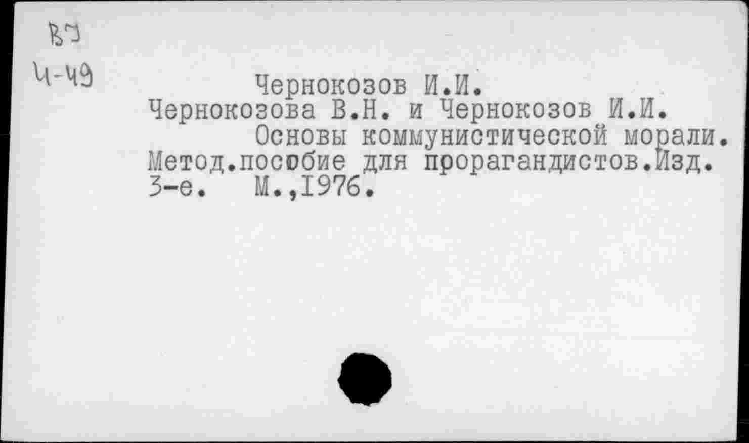 ﻿Чернокозов И.И.
Чернокозова В.Н. и Чернокозов И.И.
Основы коммунистической морали. Метод.пособие для прорагандистов.Изд. 3-е.	М.,1976.